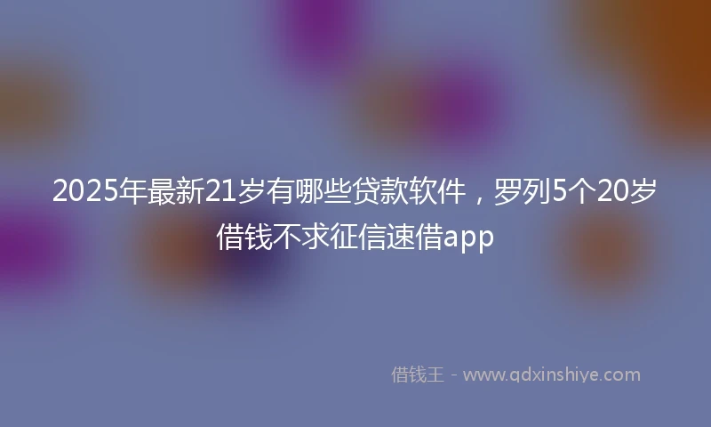 2025年最新21岁有哪些贷款软件，罗列5个20岁借钱不求征信速借app