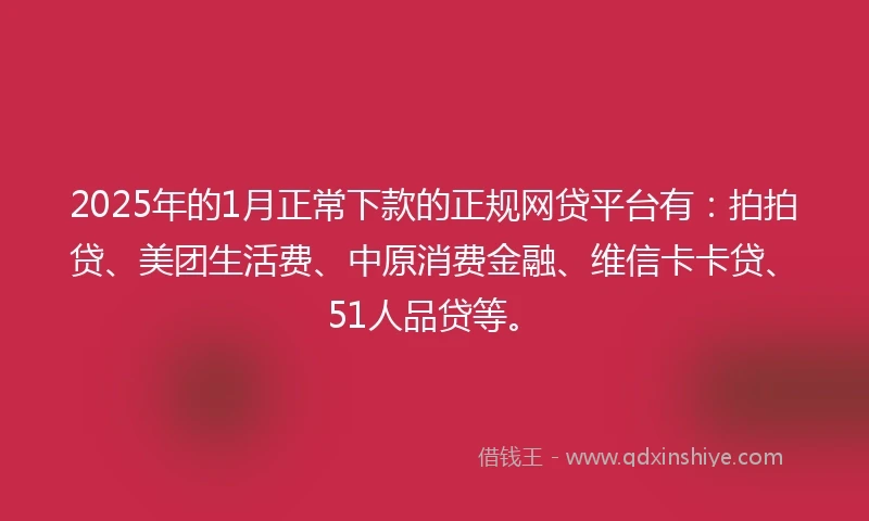 2025年的1月正常下款的正规网贷平台有：拍拍贷、美团生活费、中原消费金融、维信卡卡贷、51人品贷等。