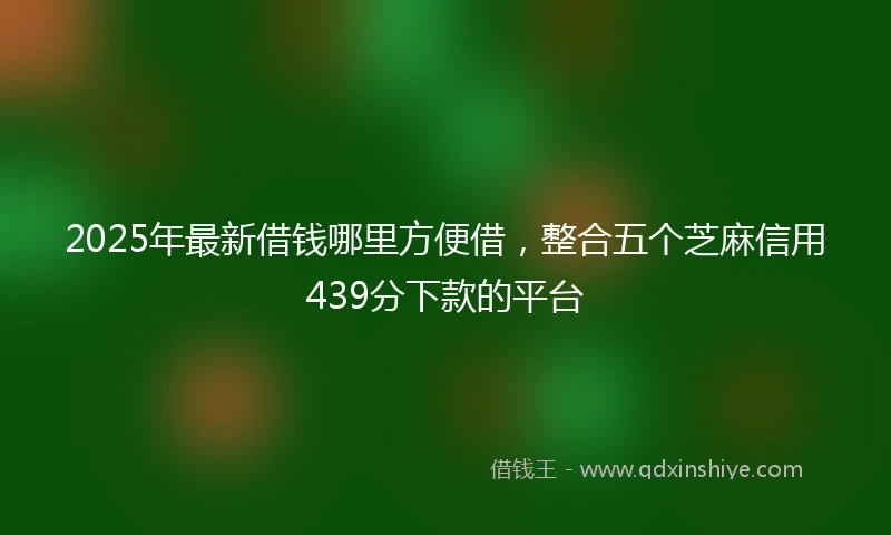2025年最新借钱哪里方便借，整合五个芝麻信用439分下款的平台