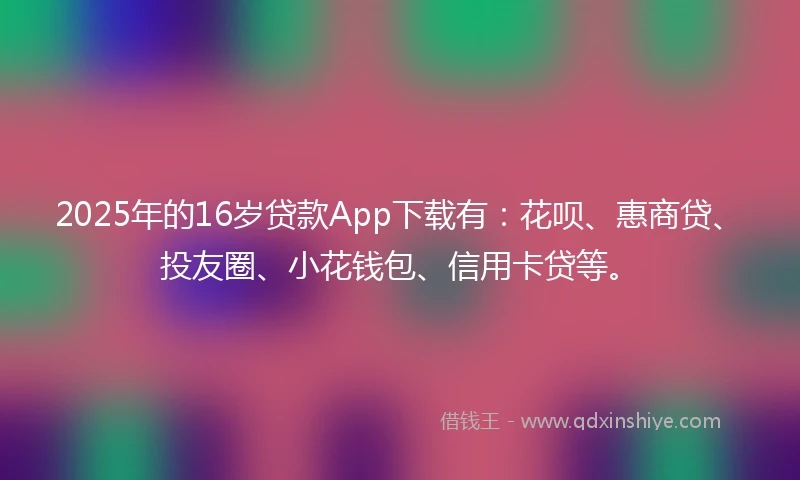 2025年的16岁贷款App下载有：花呗、惠商贷、投友圈、小花钱包、信用卡贷等。