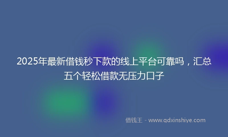2025年最新借钱秒下款的线上平台可靠吗，汇总五个轻松借款无压力口子