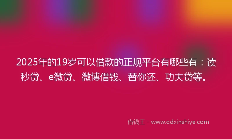 2025年的19岁可以借款的正规平台有哪些有：读秒贷、e微贷、微博借钱、替你还、功夫贷等。