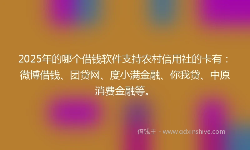 2025年的哪个借钱软件支持农村信用社的卡有：微博借钱、团贷网、度小满金融、你我贷、中原消费金融等。