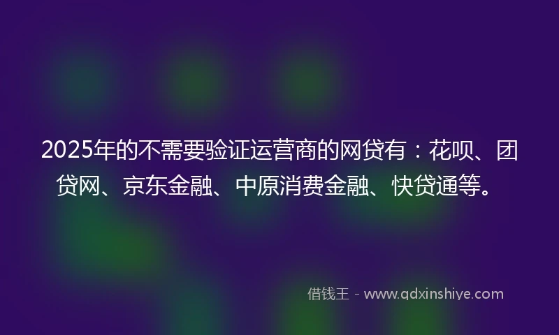 2025年的不需要验证运营商的网贷有：花呗、团贷网、京东金融、中原消费金融、快贷通等。