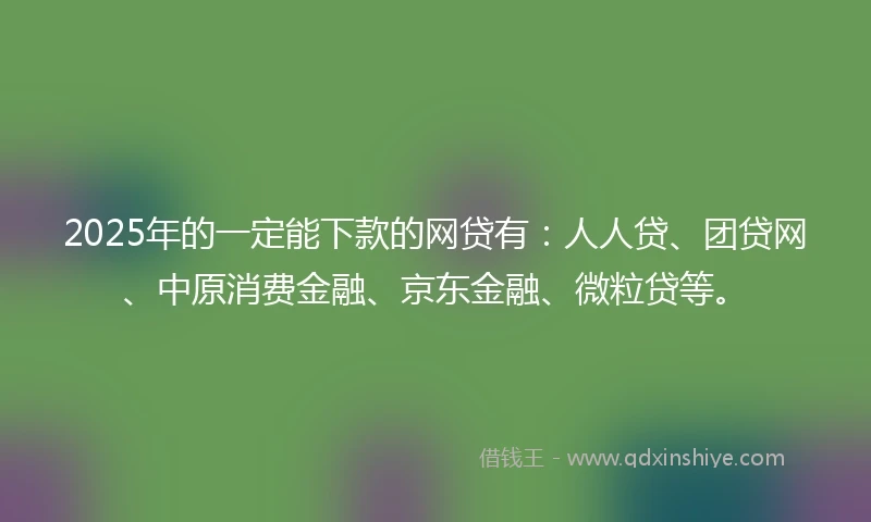 2025年的一定能下款的网贷有：人人贷、团贷网、中原消费金融、京东金融、微粒贷等。