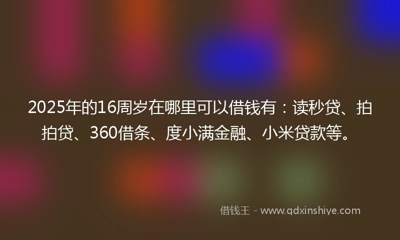 2025年的16周岁在哪里可以借钱有：读秒贷、拍拍贷、360借条、度小满金融、小米贷款等。