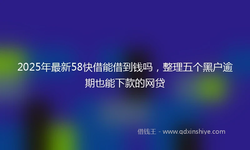 2025年最新58快借能借到钱吗，整理五个黑户逾期也能下款的网贷