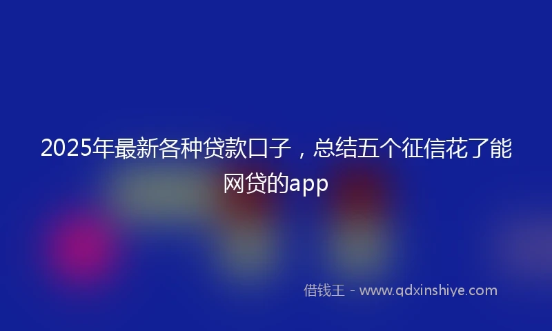 2025年最新各种贷款口子，总结五个征信花了能网贷的app