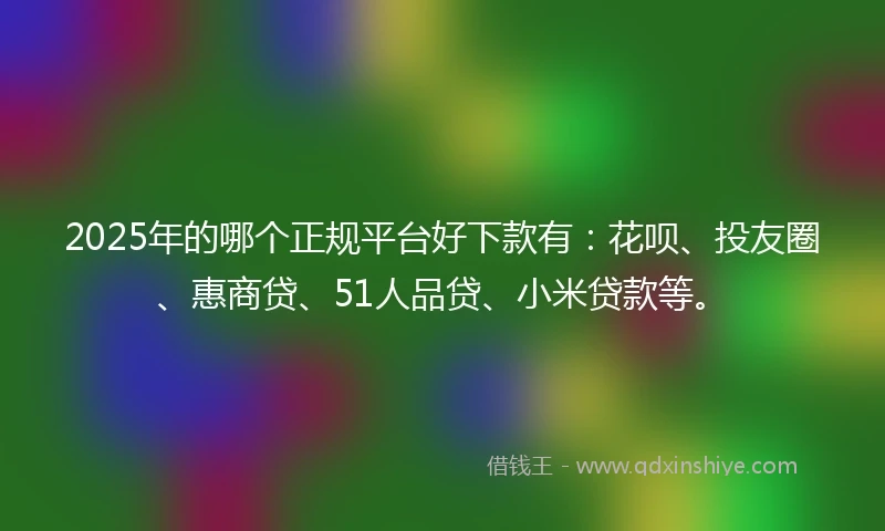 2025年的哪个正规平台好下款有：花呗、投友圈、惠商贷、51人品贷、小米贷款等。