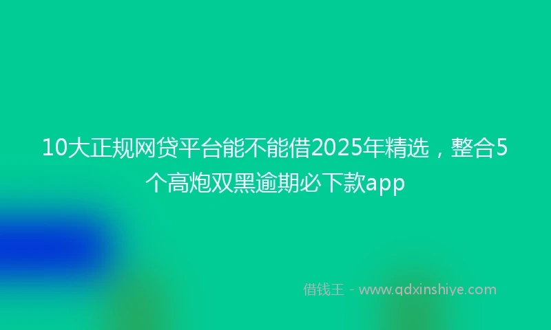 10大正规网贷平台能不能借2025年精选，整合5个高炮双黑逾期必下款app