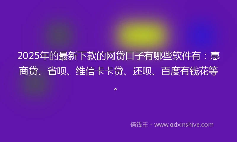 2025年的最新下款的网贷口子有哪些软件有：惠商贷、省呗、维信卡卡贷、还呗、百度有钱花等。