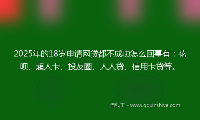 2025年的18岁申请网贷都不成功怎么回事有：花呗、超人卡、投友圈、人人贷、信用卡贷等。