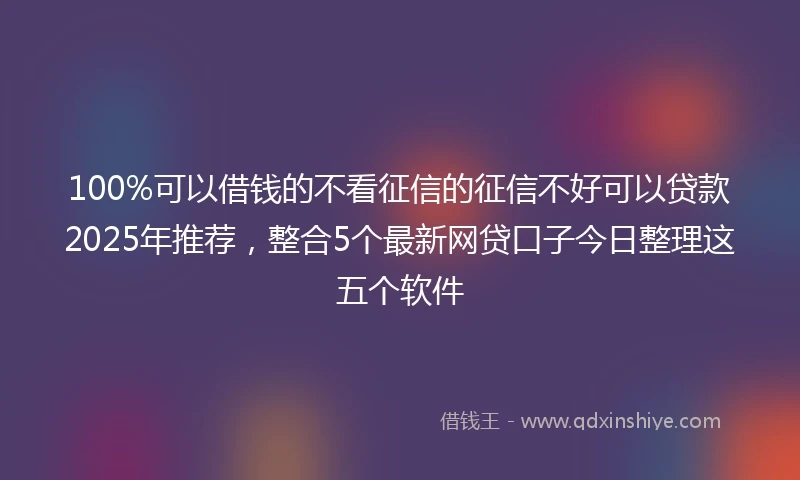 100%可以借钱的不看征信的征信不好可以贷款2025年推荐，整合5个最新网贷口子今日整理这五个软件