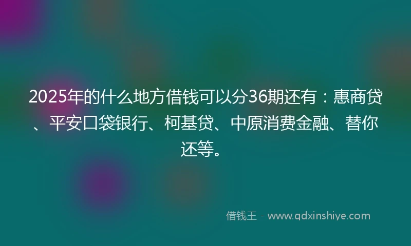 2025年的什么地方借钱可以分36期还有：惠商贷、平安口袋银行、柯基贷、中原消费金融、替你还等。