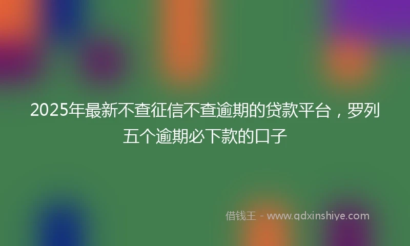 2025年最新不查征信不查逾期的贷款平台，罗列五个逾期必下款的口子