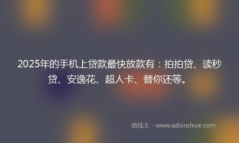 2025年的手机上贷款最快放款有：拍拍贷、读秒贷、安逸花、超人卡、替你还等。