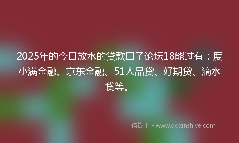 2025年的今日放水的贷款口子论坛18能过有：度小满金融、京东金融、51人品贷、好期贷、滴水贷等。
