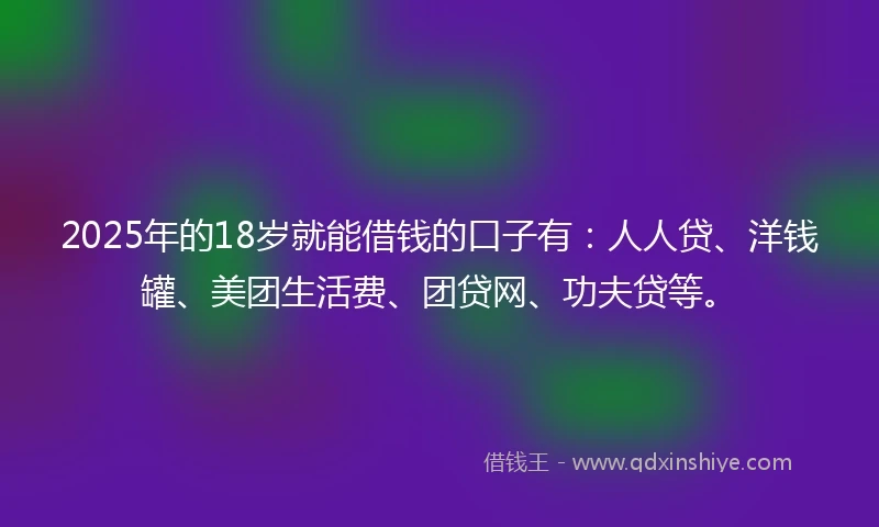 2025年的18岁就能借钱的口子有：人人贷、洋钱罐、美团生活费、团贷网、功夫贷等。