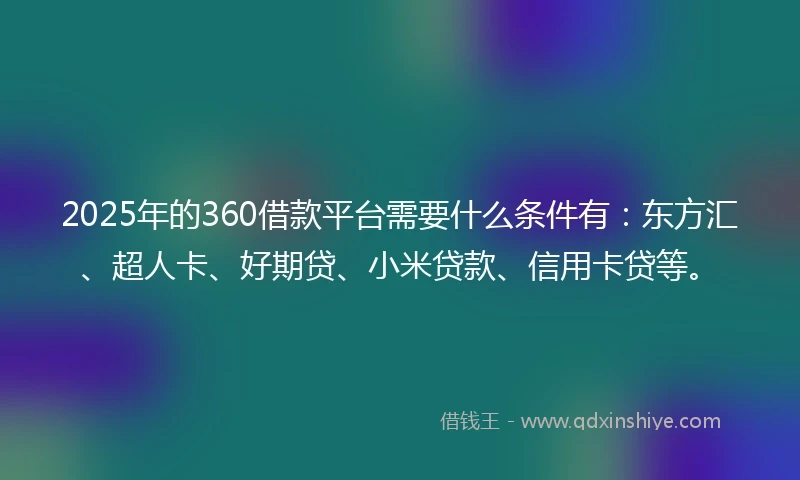 2025年的360借款平台需要什么条件有：东方汇、超人卡、好期贷、小米贷款、信用卡贷等。