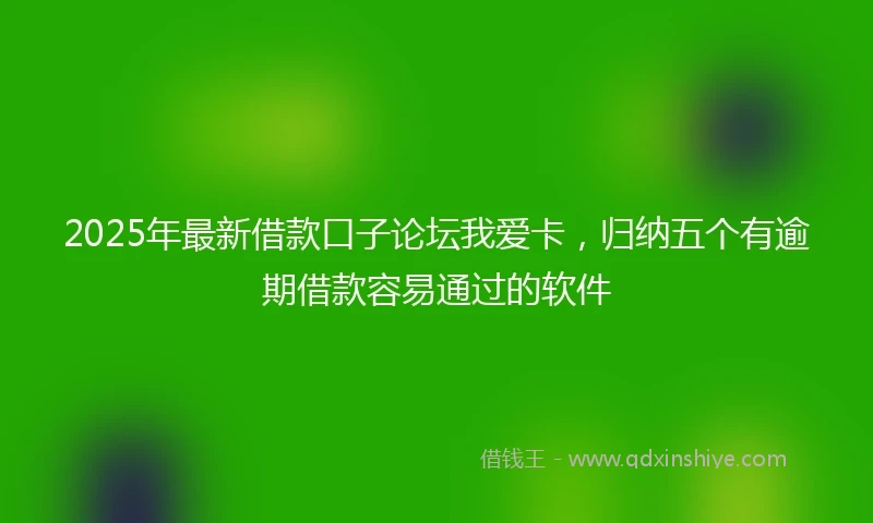 2025年最新借款口子论坛我爱卡，归纳五个有逾期借款容易通过的软件