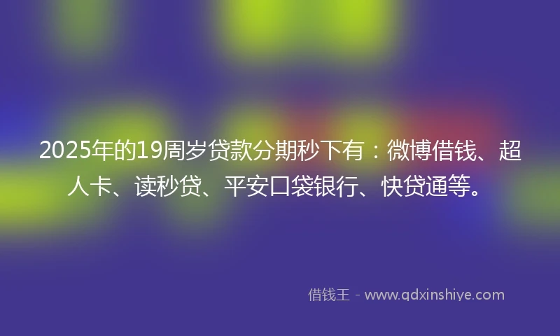 2025年的19周岁贷款分期秒下有：微博借钱、超人卡、读秒贷、平安口袋银行、快贷通等。
