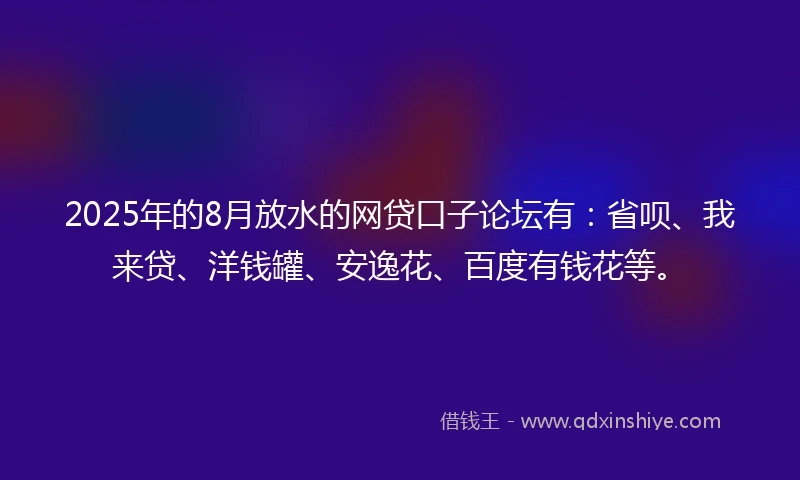 2025年的8月放水的网贷口子论坛有：省呗、我来贷、洋钱罐、安逸花、百度有钱花等。