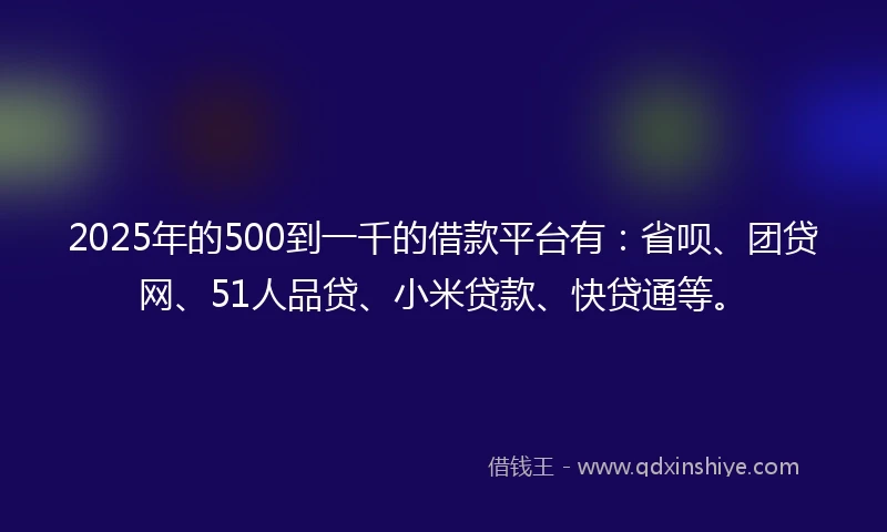 2025年的500到一千的借款平台有：省呗、团贷网、51人品贷、小米贷款、快贷通等。