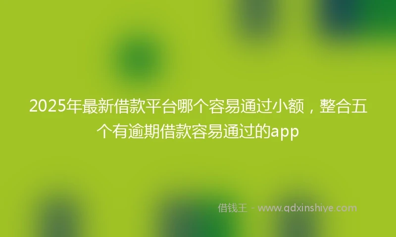 2025年最新借款平台哪个容易通过小额，整合五个有逾期借款容易通过的app