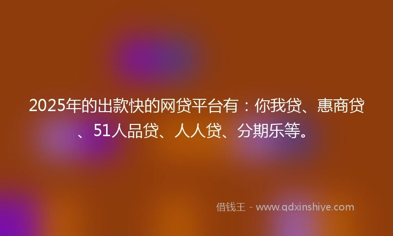 2025年的出款快的网贷平台有：你我贷、惠商贷、51人品贷、人人贷、分期乐等。
