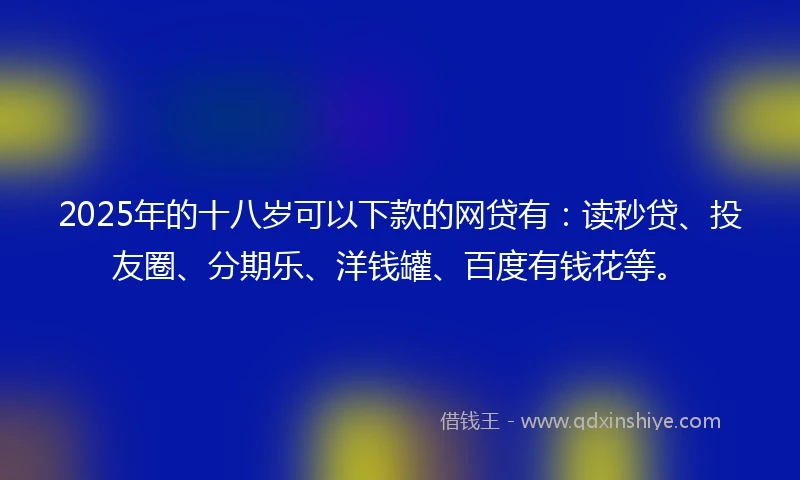 2025年的十八岁可以下款的网贷有：读秒贷、投友圈、分期乐、洋钱罐、百度有钱花等。