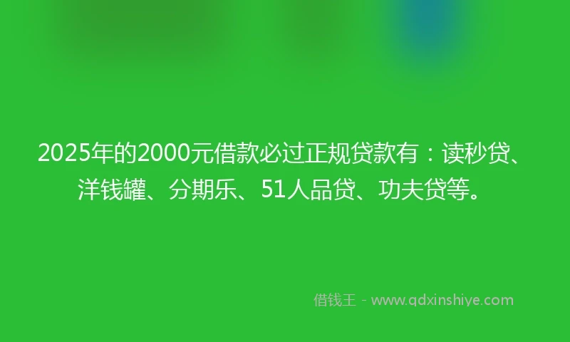 2025年的2000元借款必过正规贷款有：读秒贷、洋钱罐、分期乐、51人品贷、功夫贷等。