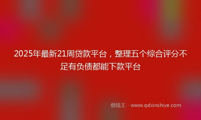 2025年最新21周贷款平台，整理五个综合评分不足有负债都能下款平台