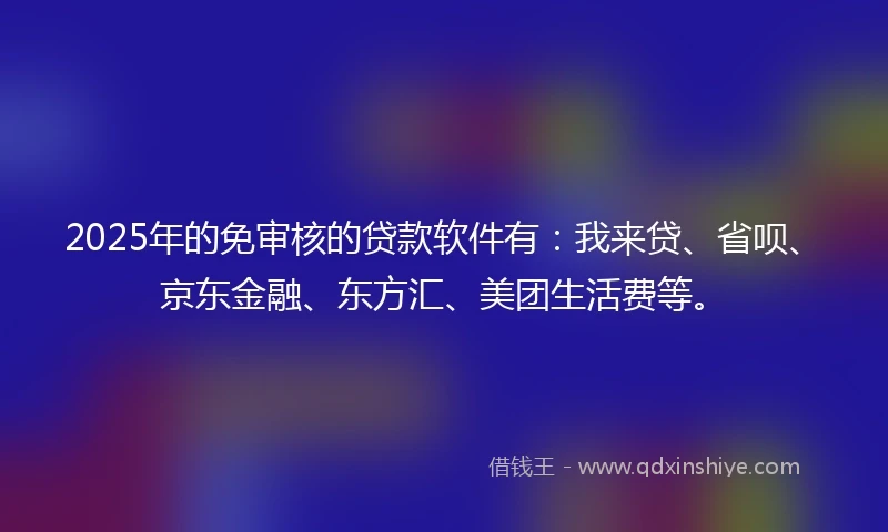 2025年的免审核的贷款软件有：我来贷、省呗、京东金融、东方汇、美团生活费等。