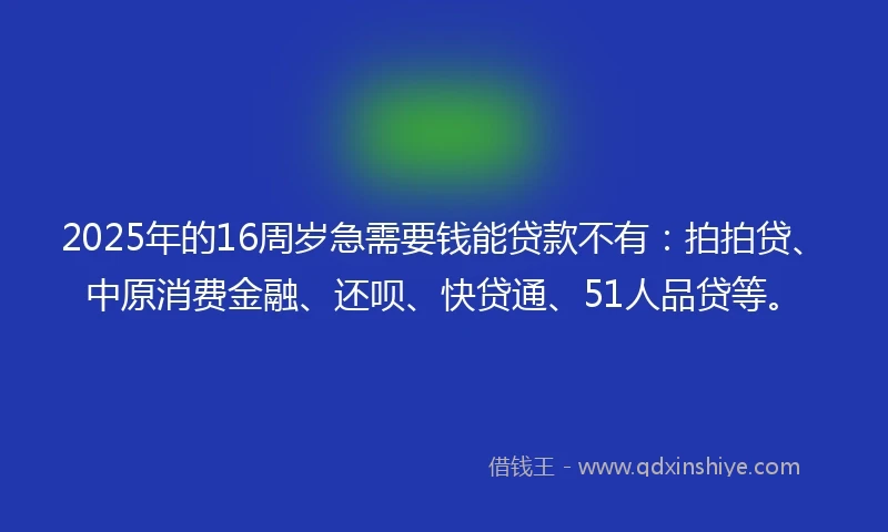2025年的16周岁急需要钱能贷款不有：拍拍贷、中原消费金融、还呗、快贷通、51人品贷等。