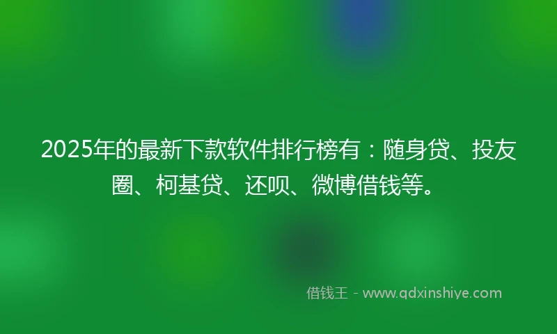 2025年的最新下款软件排行榜有：随身贷、投友圈、柯基贷、还呗、微博借钱等。