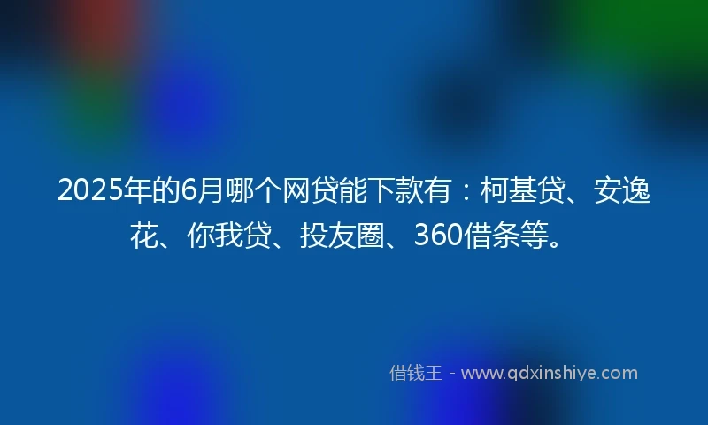 2025年的6月哪个网贷能下款有：柯基贷、安逸花、你我贷、投友圈、360借条等。