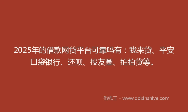 2025年的借款网贷平台可靠吗有：我来贷、平安口袋银行、还呗、投友圈、拍拍贷等。