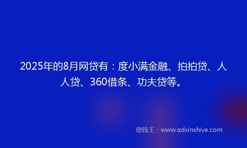 2025年的8月网贷有：度小满金融、拍拍贷、人人贷、360借条、功夫贷等。