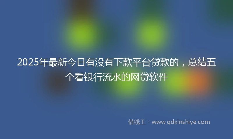 2025年最新今日有没有下款平台贷款的，总结五个看银行流水的网贷软件