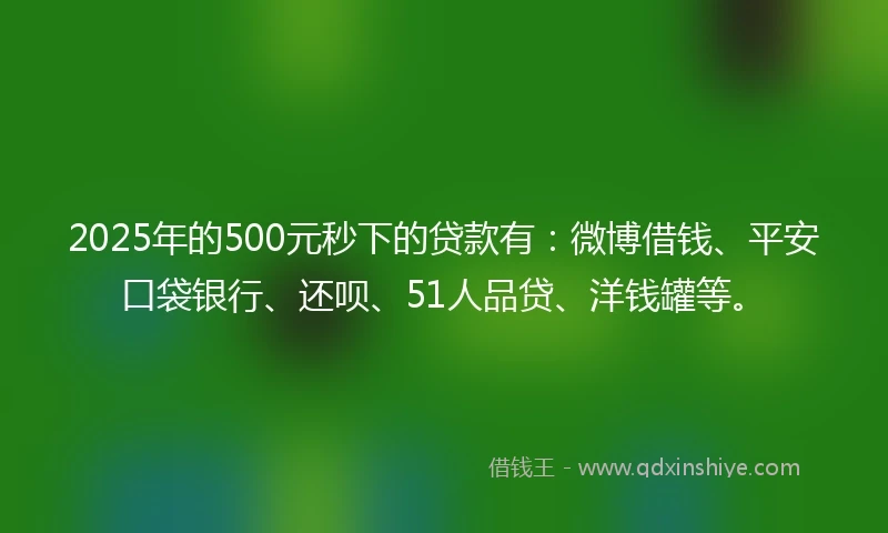 2025年的500元秒下的贷款有：微博借钱、平安口袋银行、还呗、51人品贷、洋钱罐等。