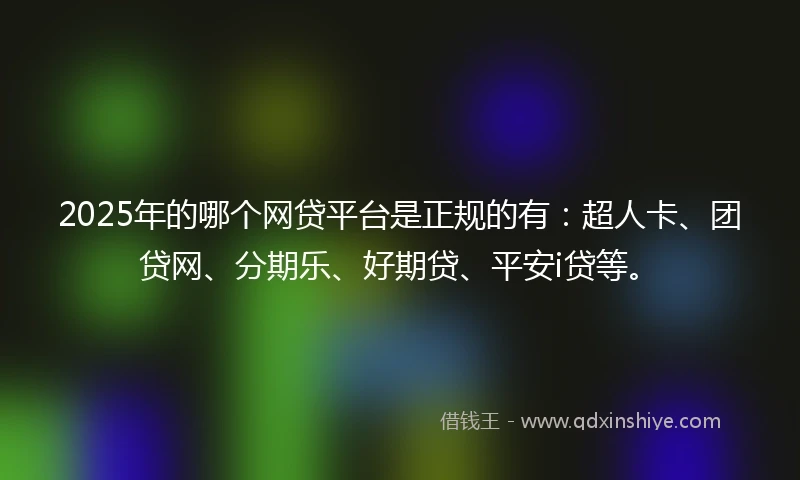 2025年的哪个网贷平台是正规的有：超人卡、团贷网、分期乐、好期贷、平安i贷等。