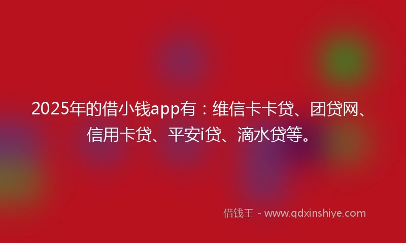 2025年的借小钱app有：维信卡卡贷、团贷网、信用卡贷、平安i贷、滴水贷等。