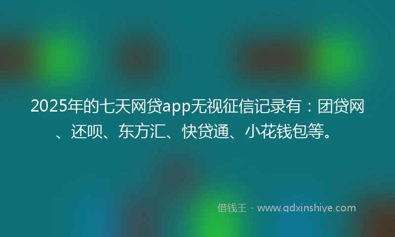 2025年的七天网贷app无视征信记录有：团贷网、还呗、东方汇、快贷通、小花钱包等。