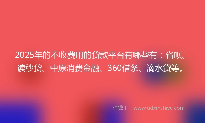 2025年的不收费用的贷款平台有哪些有：省呗、读秒贷、中原消费金融、360借条、滴水贷等。