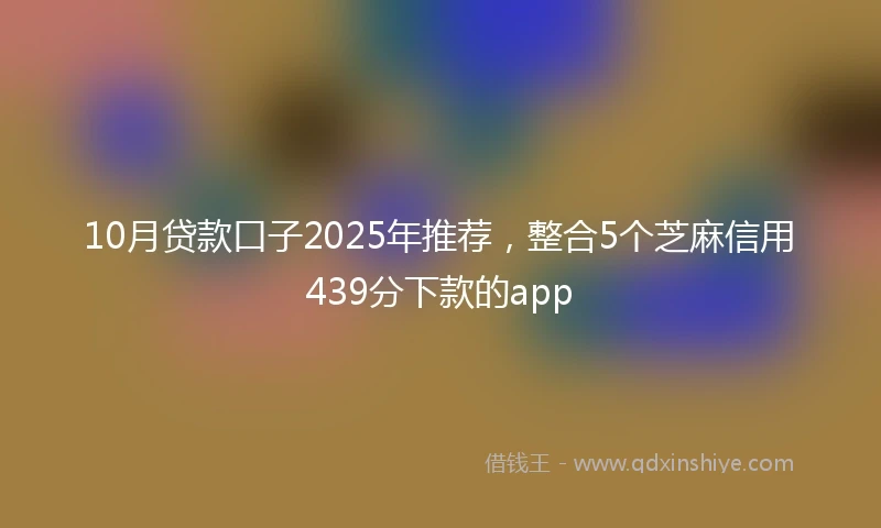 10月贷款口子2025年推荐，整合5个芝麻信用439分下款的app