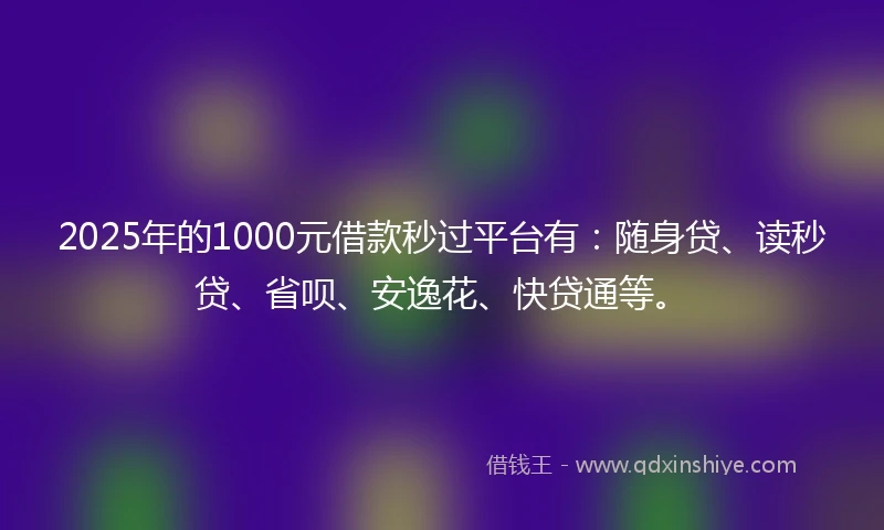 2025年的1000元借款秒过平台有：随身贷、读秒贷、省呗、安逸花、快贷通等。