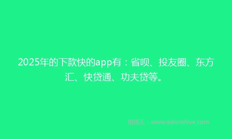 2025年的下款快的app有：省呗、投友圈、东方汇、快贷通、功夫贷等。