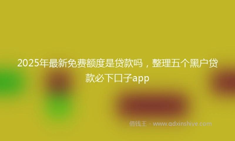 2025年最新免费额度是贷款吗，整理五个黑户贷款必下口子app