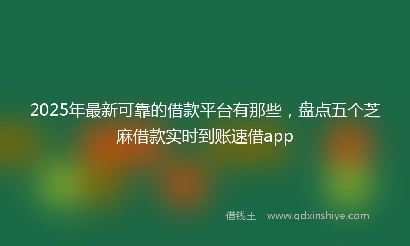 2025年最新可靠的借款平台有那些，盘点五个芝麻借款实时到账速借app
