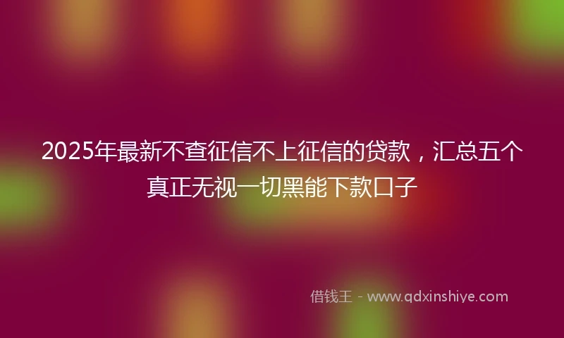 2025年最新不查征信不上征信的贷款，汇总五个真正无视一切黑能下款口子